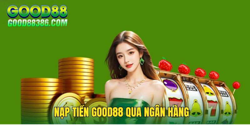 Nạp tiền GOOD88 thông qua ngân hàng rất nhanh, an toàn